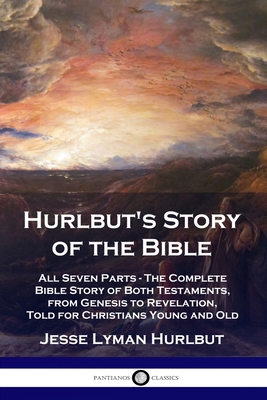 Hurlbut's Story of the Bible: All Seven Parts - The Complete Bible Story of Both Testaments, from Genesis to Revelation, Told for Christians Young a - Jesse Lyman Hurlbut
