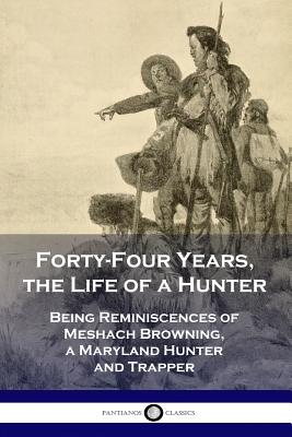 Forty-Four Years, the Life of a Hunter: Being Reminiscences of Meshach Browning, a Maryland Hunter and Trapper - Meshach Browning