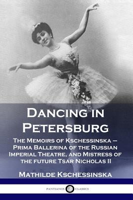 Dancing in Petersburg: The Memoirs of Kschessinska - Prima Ballerina of the Russian Imperial Theatre, and Mistress of the future Tsar Nichola - Mathilde Kschessinska