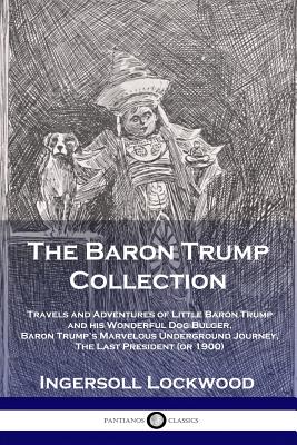 The Baron Trump Collection: Travels and Adventures of Little Baron Trump and his Wonderful Dog Bulger, Baron Trump's Marvelous Underground Journey - Lockwood Ingersoll