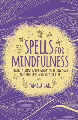 Spells for Mindfulness: Incantations and Charms to Bring Peace and Positivity Into Your Life - Pamela Ball