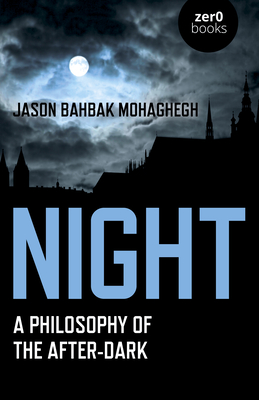 Night: A Philosophy of the After-Dark - Jason Bahbak Mohaghegh