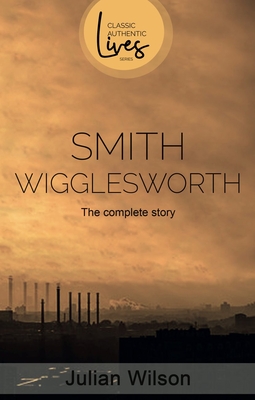 Smith Wigglesworth: The Complete Story - Julian Wilson