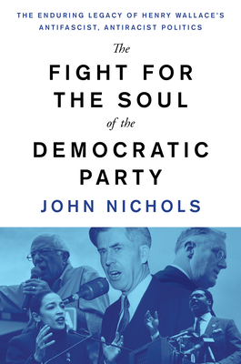 The Fight for the Soul of the Democratic Party: The Enduring Legacy of Henry Wallace's Anti-Fascist, Anti-Racist Politics - John Nichols
