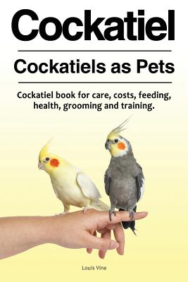 Cockatiel. Cockatiels as Pets. Cockatiel book for care, costs, feeding, health, grooming and training. - Louis Vine
