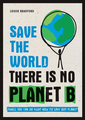 Save the World: There Is No Planet B: Things You Can Do Right Now to Save Our Planet - Louise Bradford