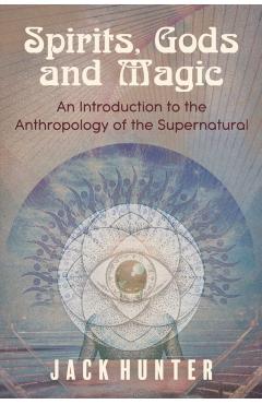 Spirits, Gods and Magic: An Introduction to the Anthropology of the Supernatural - Jack Hunter