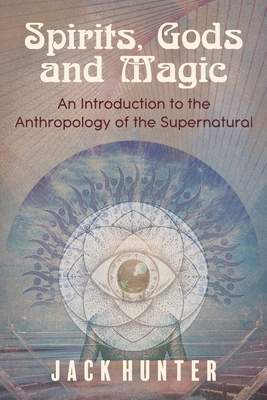Spirits, Gods and Magic: An Introduction to the Anthropology of the Supernatural - Jack Hunter