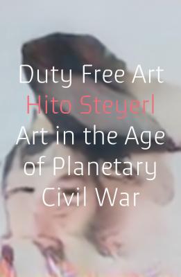 Duty Free Art: Art in the Age of Planetary Civil War - Hito Steyerl