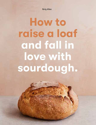 How to Raise a Loaf and Fall in Love with Sourdough - Roly Allen