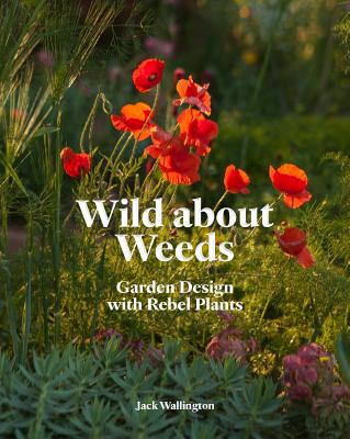 Wild about Weeds: Garden Design with Rebel Plants (Learn How to Design a Sustainable Garden by Letting Weeds Flourish Without Taking Con - Jack Wallington