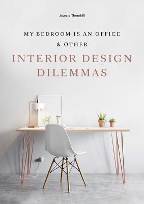 My Bedroom Is an Office: & Other Interior Design Dilemmas - Joanna Thornhill