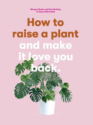 How to Raise a Plant: And Make It Love You Back (a Modern Gardening Book for a New Generation of Indoor Gardeners) - Morgan Doane