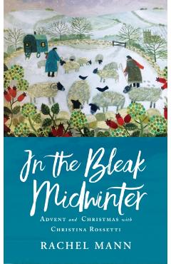In the Bleak Midwinter: Advent and Christmas with Christina Rossetti - Rachel Mann