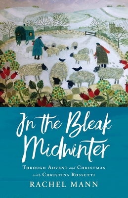 In the Bleak Midwinter: Advent and Christmas with Christina Rossetti - Rachel Mann