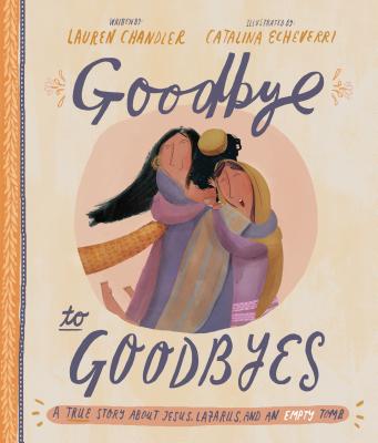 Goodbye to Goodbyes: A True Story about Jesus, Lazarus, and an Empty Tomb - Lauren Chandler