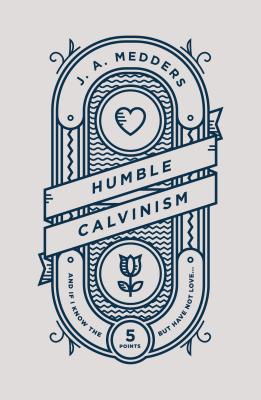 Humble Calvinism: And If I Know the Five Points, But Have Not Love ... - J. A. Medders
