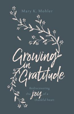 Growing in Gratitude: Rediscovering the Joy of a Thankful Heart - Mary Mohler
