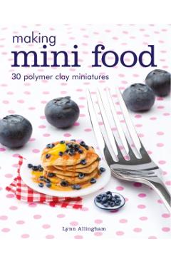 Making Mini Food: 30 Polymer Clay Miniatures - Lynn Allingham