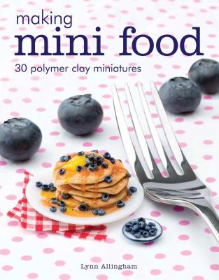 Making Mini Food: 30 Polymer Clay Miniatures - Lynn Allingham