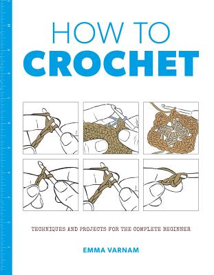 How to Crochet: Techniques and Projects for the Complete Beginner - Emma Varnam