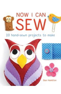 Now I Can Sew: 20 Hand-Sewn Projects for Kids to Make - Sian Hamilton
