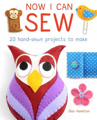 Now I Can Sew: 20 Hand-Sewn Projects for Kids to Make - Sian Hamilton