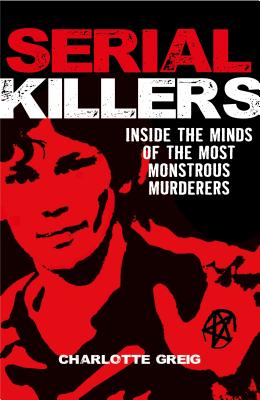 Serial Killers: Inside the Minds of the Most Monstrous Murderers - Charlotte Greig