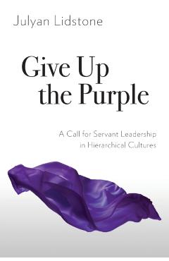Give Up the Purple: A Call for Servant Leadership in Hierarchical Cultures - Julyan Lidstone