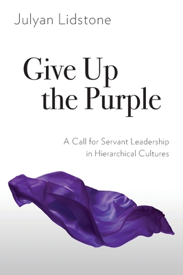 Give Up the Purple: A Call for Servant Leadership in Hierarchical Cultures - Julyan Lidstone