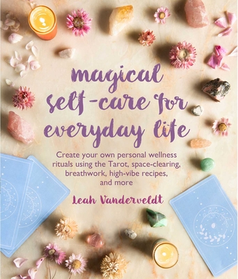 Magical Self-Care for Everyday Life: Create Your Own Personal Wellness Rituals Using the Tarot, Space-Clearing, Breath Work, High-Vibe Recipes, and Mo - Leah Vanderveldt