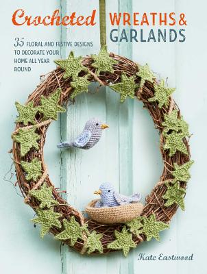 Crocheted Wreaths and Garlands: 35 Floral and Festive Designs to Decorate Your Home All Year Round - Kate Eastwood