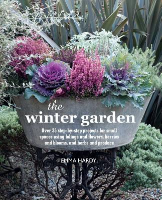 The Winter Garden: Over 35 Step-By-Step Projects for Small Spaces Using Foliage and Flowers, Berries and Blooms, and Herbs and Produce - Emma Hardy