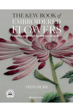 The Kew Book of Embroidered Flowers: 11 Inspiring Projects with Reusable Iron-On Transfers - Trish Burr