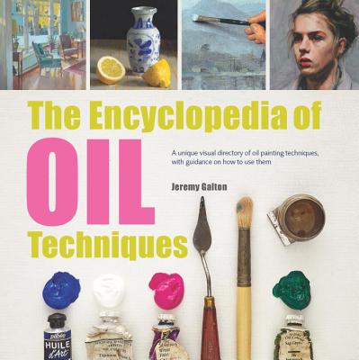 The Encyclopedia of Oil Painting Techniques: A Unique Visual Directory of Oil Painting Techniques, with Guidance on How to Use Them - Jeremy Galton