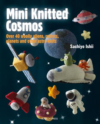 Mini Knitted Cosmos: Over 40 Woolly Aliens, Rockets, Planets and Other Astro-Knits - Sachiyo Ishii