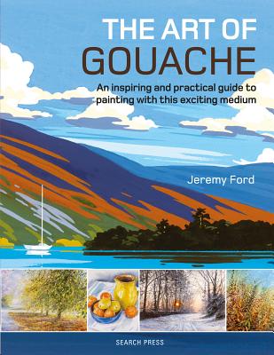 The Art of Gouache: An Inspiring and Practical Guide to Painting with This Exciting Medium - Jeremy Ford