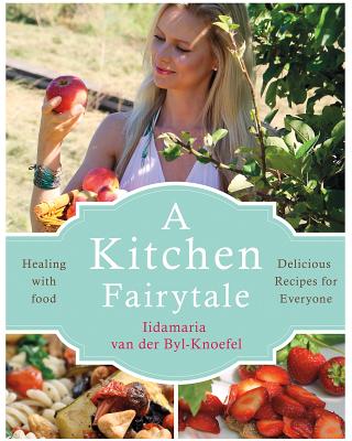 A Kitchen Fairytale: Healing with Food - Delicious Recipes for Everyone - Iidamaria Van Der Byl-knoefel