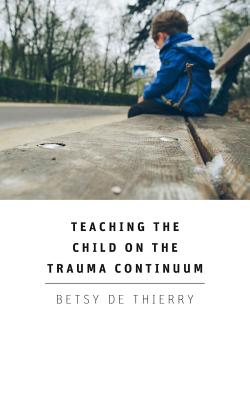 Teaching The Child On The Trauma Continuum - Betsy De Thierry