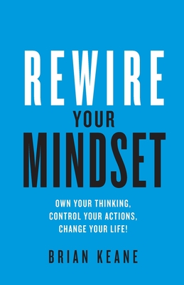 Rewire Your Mindset: Own Your Thinking, Control Your Actions, Change Your Life! - Brian Keane