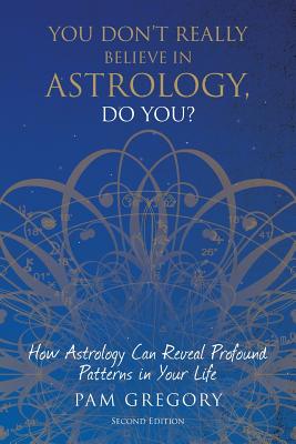 You Don't Really Believe in Astrology, Do You?: How Astrology Can Reveal Profound Patterns in Your Life - Pam Gregory