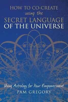 How to Co-Create Using the Secret Language of the Universe: Using Astrology for your Empowerment - Pam Gregory