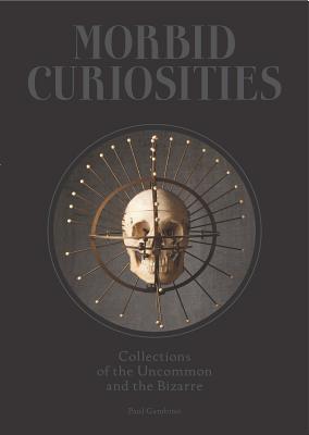 Morbid Curiosities: Collections of the Uncommon and the Bizarre (Skulls, Mummified Body Parts, Taxidermy and More, Remarkable, Curious, Ma - Paul Gambino