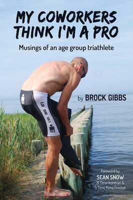 My Coworkers Think I'm A Pro: Musings Of An Age Group Triathlete - Brock Gibbs