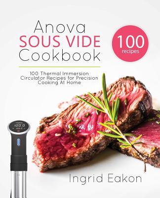 Anova Sous Vide Cookbook: 100 Thermal Immersion Circulator Recipes for Precision Cooking At Home - Ingrid Eakon