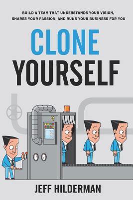 Clone Yourself: Build a Team that Understands Your Vision, Shares Your Passion, and Runs Your Business For You - Jeff Hilderman