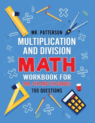 Multiplication and Division Math Workbook for 3rd, 4th and 5th Grades: 700+ Practice Questions - Quickly Learn to Multiply and Divide with 1-Digit, 2- - Patterson