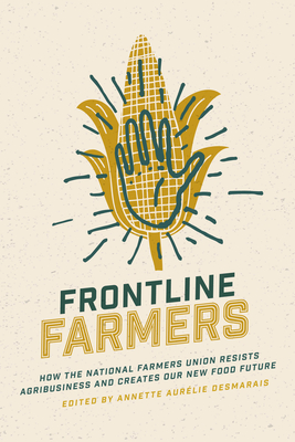 Frontline Farmers: How the National Farmers Union Resists Agribusiness and Creates Our New Food Future - Annette Aurelie Desmarais