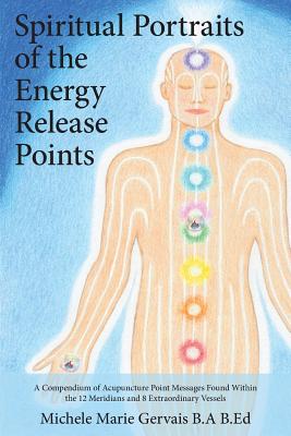 Spiritual Portraits of the Energy Release Points: A Compendium of Acupuncture Point Messages Found Within the 12 Meridians and 8 Extraordinary Vessels - Michele Marie Gervais