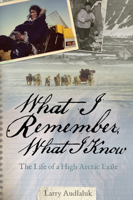 What I Remember, What I Know: The Life of a High Arctic Exile - Larry Audlaluk